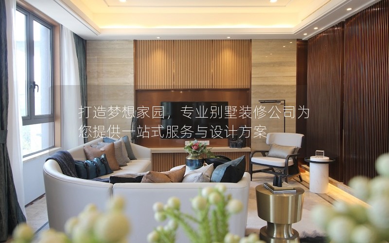 打造夢(mèng)想家園,專業(yè)別墅裝修公司為您提供一站式服務(wù)與設(shè)計(jì)方案 打造夢(mèng)想家園,專業(yè)別墅裝修公司為您提供一站式服務(wù)與設(shè)計(jì)方案